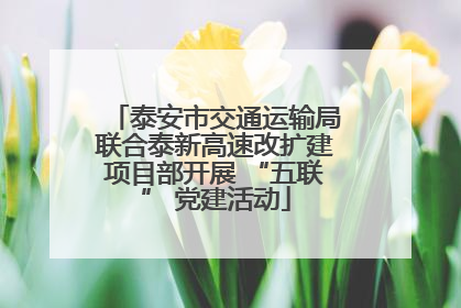 泰安市交通运输局联合泰新高速改扩建项目部开展 “五联” 党建活动