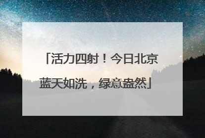 活力四射！今日北京蓝天如洗，绿意盎然