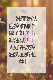 洗面奶祛痘控油哪个牌子好？击退油腻！十大好评款控油洗面奶推荐
