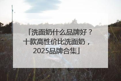洗面奶什么品牌好？十款高性价比洗面奶，2025品牌合集