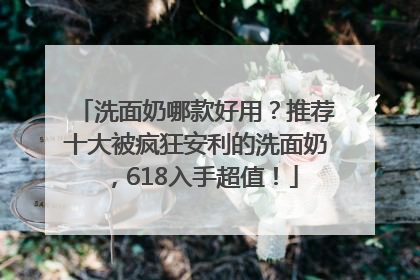 洗面奶哪款好用？推荐十大被疯狂安利的洗面奶，618入手超值！