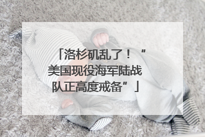 洛杉矶乱了！“美国现役海军陆战队正高度戒备”
