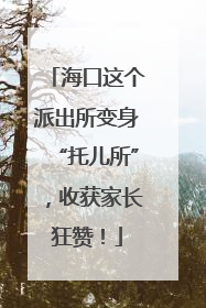 海口这个派出所变身“托儿所”，收获家长狂赞！