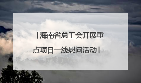 海南省总工会开展重点项目一线慰问活动