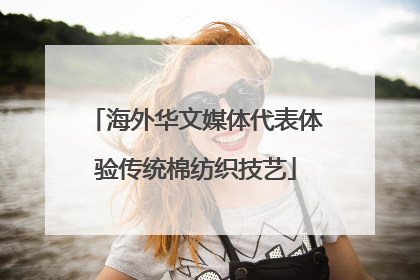 海外华文媒体代表体验传统棉纺织技艺