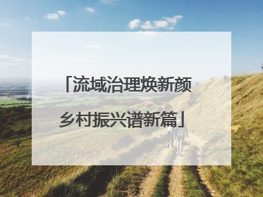 流域治理焕新颜 乡村振兴谱新篇