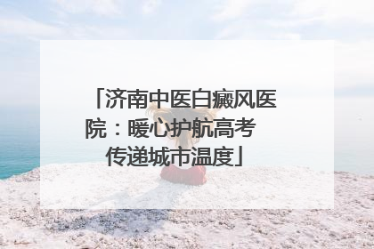 济南中医白癜风医院：暖心护航高考 传递城市温度