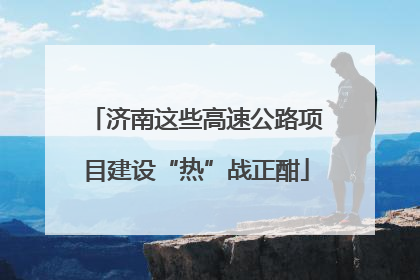 济南这些高速公路项目建设“热”战正酣