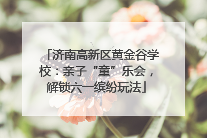 济南高新区黄金谷学校：亲子“童”乐会，解锁六一缤纷玩法