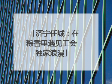 济宁任城：在粽香里遇见工会独家浪漫
