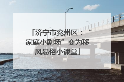 济宁市兖州区：“家庭小剧场”变为移风易俗小课堂