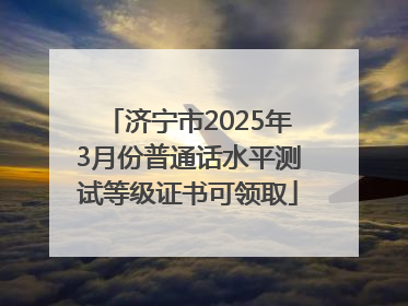 济宁市2025年3月份普通话水平测试等级证书可领取