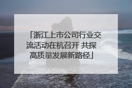 浙江上市公司行业交流活动在杭召开 共探高质量发展新路径