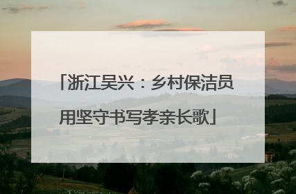 浙江吴兴：乡村保洁员用坚守书写孝亲长歌