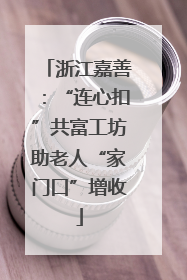 浙江嘉善：“连心扣”共富工坊助老人“家门口”增收
