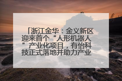 浙江金华：金义新区迎来首个“人形机器人”产业化项目，有怡科技正式落地并助力产业“加速度”