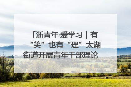 浙青年·爱学习｜有“笑”也有“理”太湖街道开展青年干部理论宣讲“开放麦”