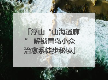 浮山“山海通廊” 解锁青岛小众治愈系徒步秘境