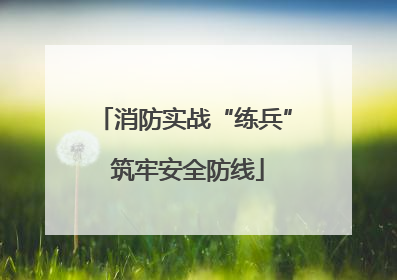 消防实战“练兵” 筑牢安全防线