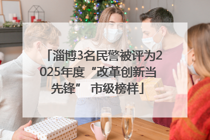淄博3名民警被评为2025年度“改革创新当先锋” 市级榜样