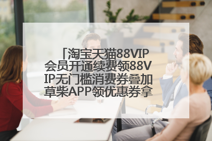 淘宝天猫88VIP会员开通续费领88VIP无门槛消费券叠加草柴APP领优惠券拿购物返利更省钱