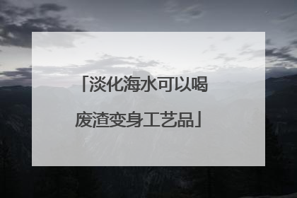 淡化海水可以喝 废渣变身工艺品