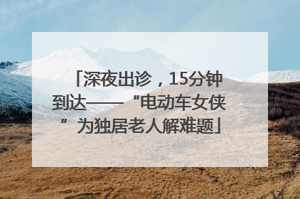 深夜出诊，15分钟到达——“电动车女侠”为独居老人解难题