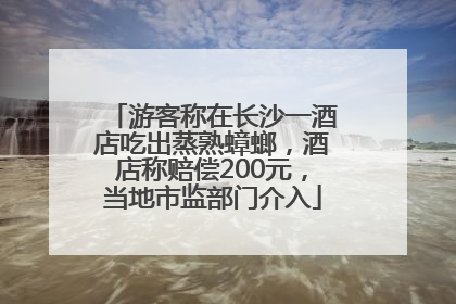 游客称在长沙一酒店吃出蒸熟蟑螂，酒店称赔偿200元，当地市监部门介入