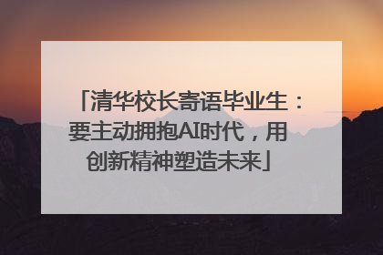 清华校长寄语毕业生：要主动拥抱AI时代，用创新精神塑造未来