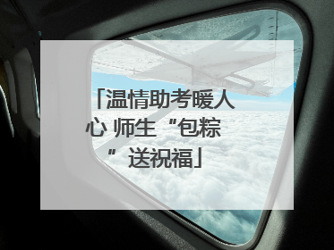 温情助考暖人心 师生“包粽”送祝福