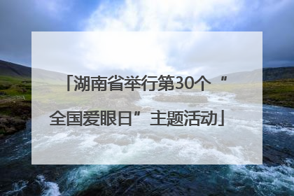 湖南省举行第30个“全国爱眼日”主题活动