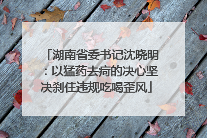 湖南省委书记沈晓明：以猛药去疴的决心坚决刹住违规吃喝歪风