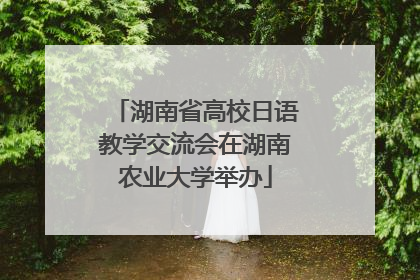 湖南省高校日语教学交流会在湖南农业大学举办