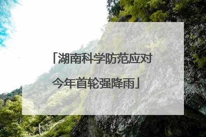 湖南科学防范应对今年首轮强降雨