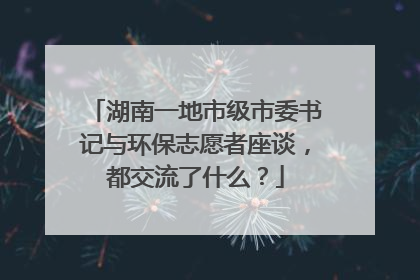 湖南一地市级市委书记与环保志愿者座谈，都交流了什么？