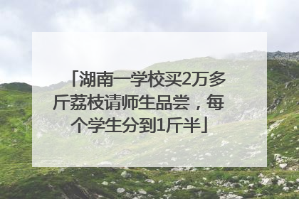 湖南一学校买2万多斤荔枝请师生品尝，每个学生分到1斤半