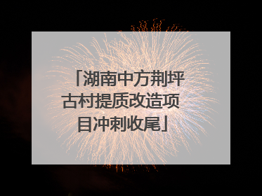 湖南中方荆坪古村提质改造项目冲刺收尾