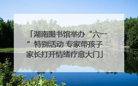 湖南图书馆举办“六一”特别活动 专家带孩子家长打开情绪疗愈大门