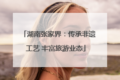 湖南张家界：传承非遗工艺 丰富旅游业态