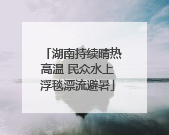 湖南持续晴热高温 民众水上浮毯漂流避暑