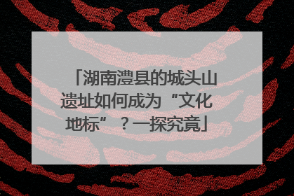 湖南澧县的城头山遗址如何成为“文化地标”？一探究竟