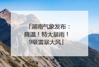 湖南气象发布：降温！特大暴雨！9级雷暴大风