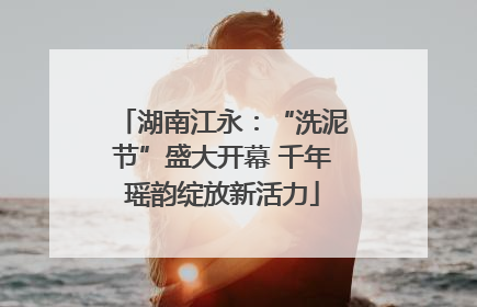 湖南江永：“洗泥节”盛大开幕 千年瑶韵绽放新活力