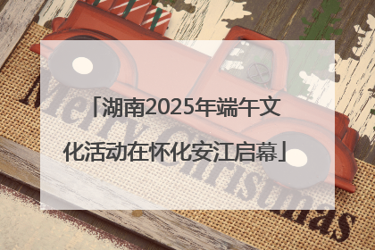 湖南2025年端午文化活动在怀化安江启幕
