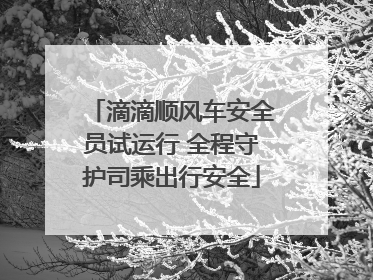滴滴顺风车安全员试运行 全程守护司乘出行安全