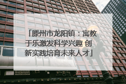 滕州市龙阳镇：寓教于乐激发科学兴趣 创新实践培育未来人才