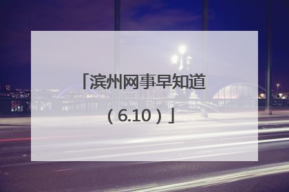 滨州网事早知道（6.10）