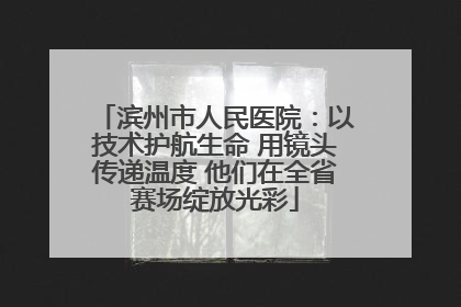 滨州市人民医院：以技术护航生命 用镜头传递温度 他们在全省赛场绽放光彩