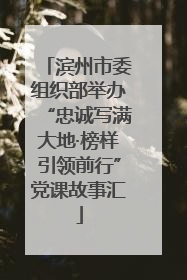 滨州市委组织部举办“忠诚写满大地·榜样引领前行”党课故事汇