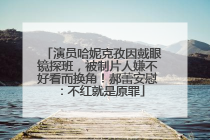 演员哈妮克孜因戴眼镜探班，被制片人嫌不好看而换角！郝蕾安慰：不红就是原罪